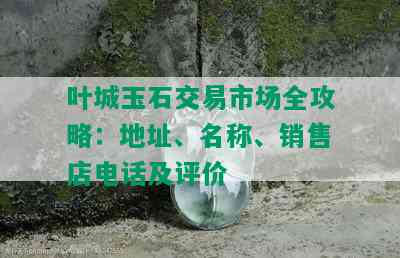 叶城玉石交易市场全攻略：地址、名称、销售店电话及评价