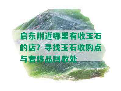 启东附近哪里有收玉石的店？寻找玉石收购点与奢侈品回收处