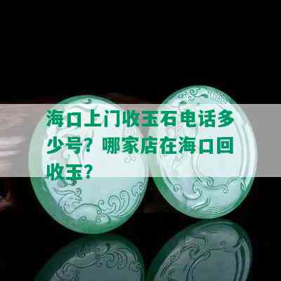 海口上门收玉石电话多少号？哪家店在海口回收玉？