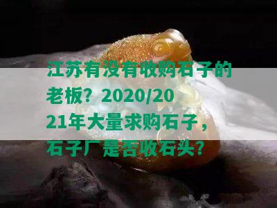 江苏有没有收购石子的老板？2020/2021年大量求购石子，石子厂是否收石头？