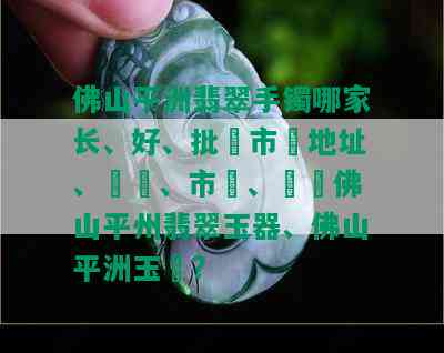 佛山平洲翡翠手镯哪家长、好、批發市場地址、價錢、市場、廣東佛山平州翡翠玉器、佛山平洲玉鐲?