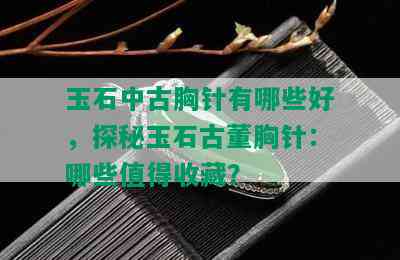 玉石中古胸针有哪些好，探秘玉石古董胸针：哪些值得收藏？