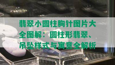 翡翠小圆柱胸针图片大全图解：圆柱形翡翠、吊坠样式与寓意全解析