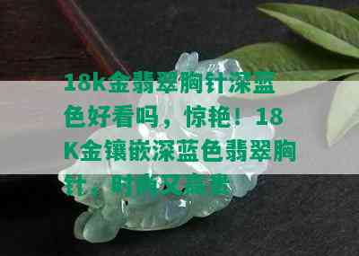 18k金翡翠胸针深蓝色好看吗，惊艳！18K金镶嵌深蓝色翡翠胸针，时尚又高贵