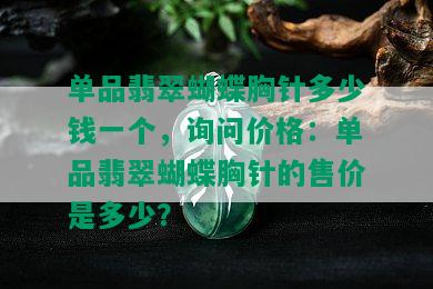 单品翡翠蝴蝶胸针多少钱一个，询问价格：单品翡翠蝴蝶胸针的售价是多少？