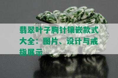 翡翠叶子胸针镶嵌款式大全：图片、设计与戒指展示