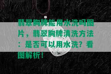 翡翠胸牌能用水洗吗图片，翡翠胸牌清洗方法：是否可以用水洗？看图解析！