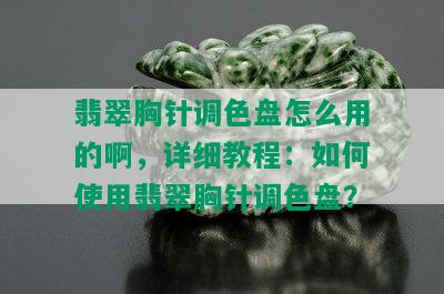 翡翠胸针调色盘怎么用的啊，详细教程：如何使用翡翠胸针调色盘？