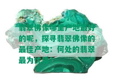 翡翠佛像哪里产地更好的呢，探寻翡翠佛像的更佳产地：何处的翡翠最为优质？