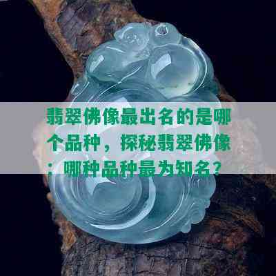 翡翠佛像最出名的是哪个品种，探秘翡翠佛像：哪种品种最为知名？