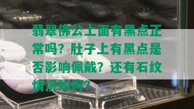 翡翠佛公上面有黑点正常吗？肚子上有黑点是否影响佩戴？还有石纹情况如何？