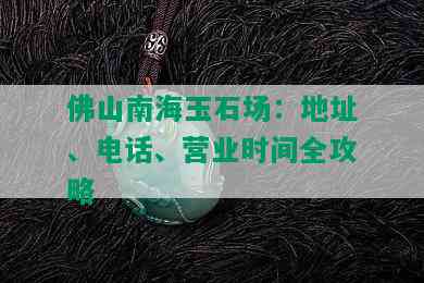 佛山南海玉石场：地址、电话、营业时间全攻略