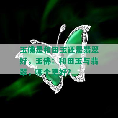 玉佛是和田玉还是翡翠好，玉佛：和田玉与翡翠，哪个更好？