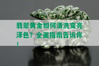 翡翠黄金如何清洗变亮泽色？全面指南告诉你！