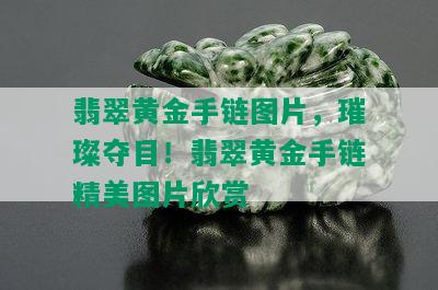 翡翠黄金手链图片，璀璨夺目！翡翠黄金手链精美图片欣赏