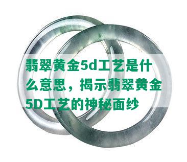 翡翠黄金5d工艺是什么意思，揭示翡翠黄金5D工艺的神秘面纱