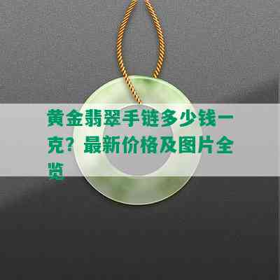 黄金翡翠手链多少钱一克？最新价格及图片全览