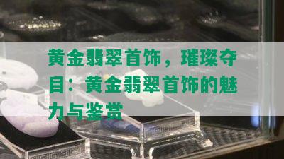 黄金翡翠首饰，璀璨夺目：黄金翡翠首饰的魅力与鉴赏