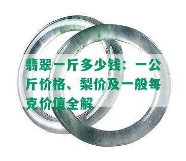 翡翠一斤多少钱：一公斤价格、梨价及一般每克价值全解