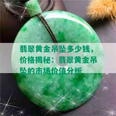 翡翠黄金吊坠多少钱，价格揭秘：翡翠黄金吊坠的市场价值分析