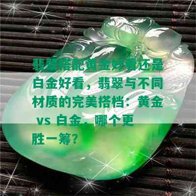 翡翠搭配黄金好看还是白金好看，翡翠与不同材质的完美搭档：黄金 vs 白金，哪个更胜一筹？