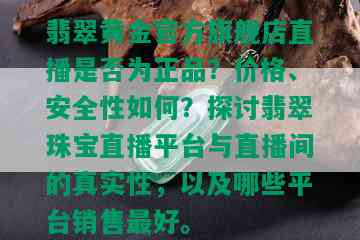 翡翠黄金官方旗舰店直播是否为正品？价格、安全性如何？探讨翡翠珠宝直播平台与直播间的真实性，以及哪些平台销售更好。