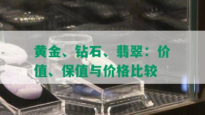 黄金、钻石、翡翠：价值、保值与价格比较