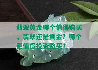 翡翠黄金哪个值得购买，翡翠还是黄金？哪个更值得投资购买？