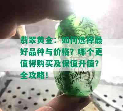 翡翠黄金：如何选择更好品种与价格？哪个更值得购买及保值升值？全攻略！