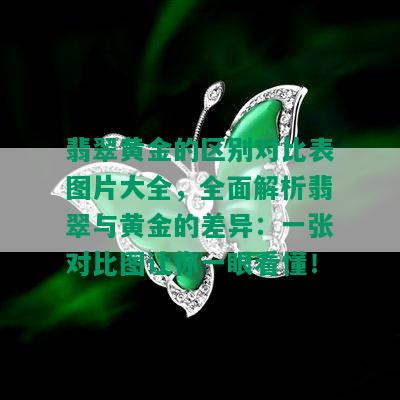 翡翠黄金的区别对比表图片大全，全面解析翡翠与黄金的差异：一张对比图让你一眼看懂！