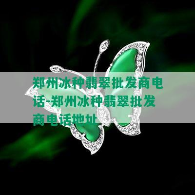 郑州冰种翡翠批发商电话-郑州冰种翡翠批发商电话地址