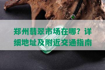 郑州翡翠市场在哪？详细地址及附近交通指南