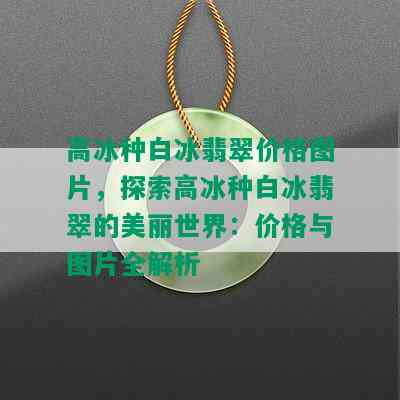 高冰种白冰翡翠价格图片，探索高冰种白冰翡翠的美丽世界：价格与图片全解析