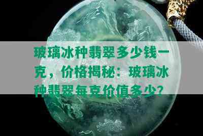 玻璃冰种翡翠多少钱一克，价格揭秘：玻璃冰种翡翠每克价值多少？