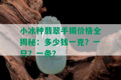 小冰种翡翠手镯价格全揭秘：多少钱一克？一只？一条？