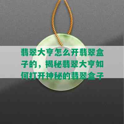 翡翠大亨怎么开翡翠盒子的，揭秘翡翠大亨如何打开神秘的翡翠盒子