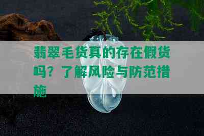 翡翠毛货真的存在假货吗？了解风险与防范措施