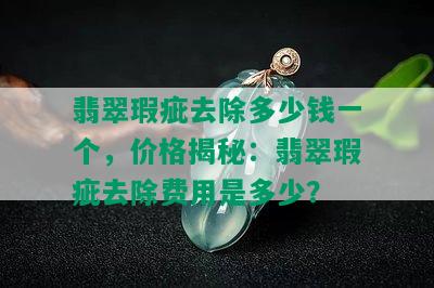 翡翠瑕疵去除多少钱一个，价格揭秘：翡翠瑕疵去除费用是多少？