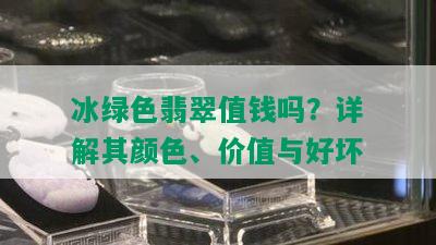 冰绿色翡翠值钱吗？详解其颜色、价值与好坏