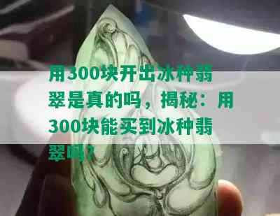 用300块开出冰种翡翠是真的吗，揭秘：用300块能买到冰种翡翠吗？