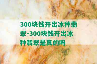 300块钱开出冰种翡翠-300块钱开出冰种翡翠是真的吗