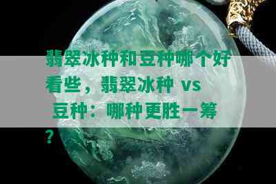 翡翠冰种和豆种哪个好看些，翡翠冰种 vs 豆种：哪种更胜一筹？