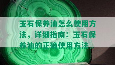 玉石保养油怎么使用方法，详细指南：玉石保养油的正确使用方法