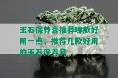 玉石保养膏推荐哪款好用一点，推荐几款好用的玉石保养膏