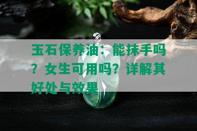 玉石保养油：能抹手吗？女生可用吗？详解其好处与效果