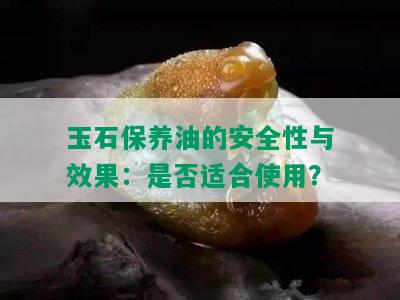 玉石保养油的安全性与效果：是否适合使用？