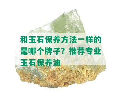 和玉石保养方法一样的是哪个牌子？推荐专业玉石保养油