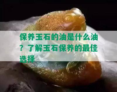 保养玉石的油是什么油？了解玉石保养的更佳选择