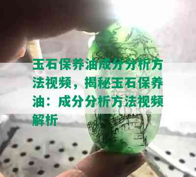 玉石保养油成分分析方法视频，揭秘玉石保养油：成分分析方法视频解析