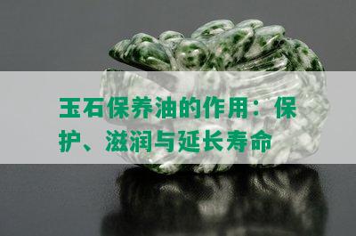 玉石保养油的作用：保护、滋润与延长寿命